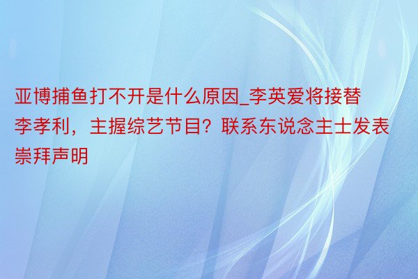 亚博捕鱼打不开是什么原因_李英爱将接替李孝利，主握综艺节目？联系东说念主士发表崇拜声明