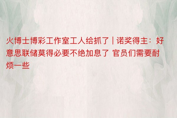 火博士博彩工作室工人给抓了 | 诺奖得主：好意思联储莫得必要不绝加息了 官员们需要耐烦一些