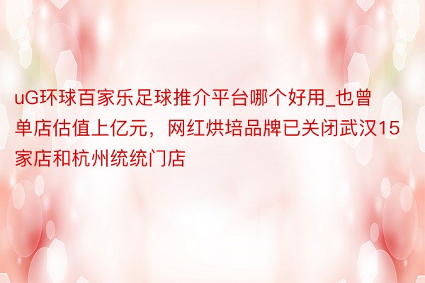 uG环球百家乐足球推介平台哪个好用_也曾单店估值上亿元，网红烘培品牌已关闭武汉15家店和杭州统统门店