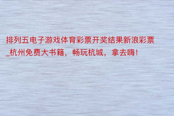 排列五电子游戏体育彩票开奖结果新浪彩票_杭州免费大书籍，畅玩杭城，拿去嗨！