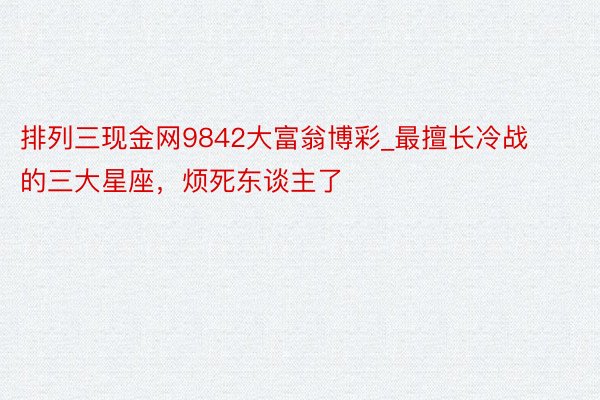 排列三现金网9842大富翁博彩_最擅长冷战的三大星座，烦死东谈主了