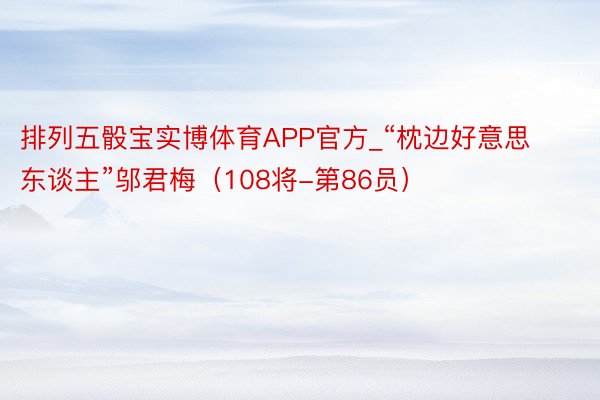 排列五骰宝实博体育APP官方_“枕边好意思东谈主”邬君梅（108将-第86员）