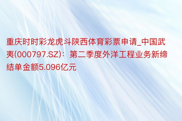 重庆时时彩龙虎斗陕西体育彩票申请_中国武夷(000797.SZ)：第二季度外洋工程业务新缔结单金额5.096亿元