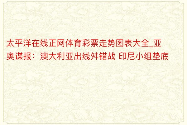 太平洋在线正网体育彩票走势图表大全_亚奥谍报：澳大利亚出线舛错战 印尼小组垫底