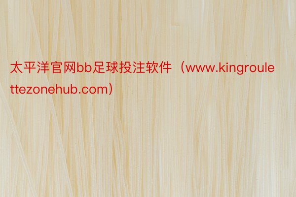 太平洋官网bb足球投注软件（www.kingroulettezonehub.com）