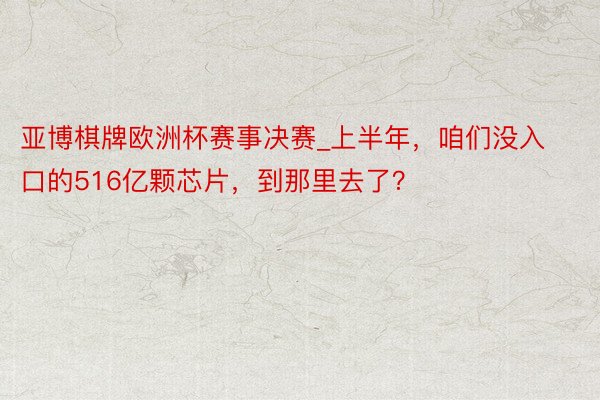 亚博棋牌欧洲杯赛事决赛_上半年，咱们没入口的516亿颗芯片，到那里去了？