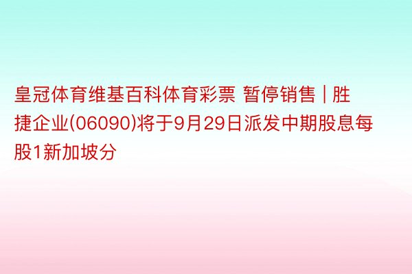 皇冠体育维基百科体育彩票 暂停销售 | 胜捷企业(06090)将于9月29日派发中期股息每股1新加坡分