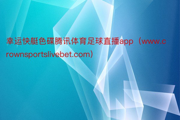 幸运快艇色碟腾讯体育足球直播app（www.crownsportslivebet.com）