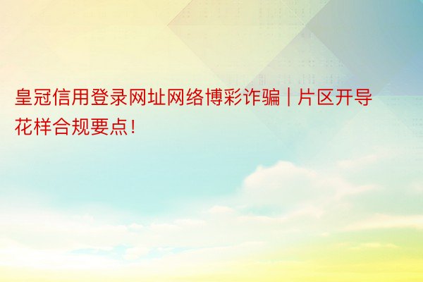 皇冠信用登录网址网络博彩诈骗 | 片区开导花样合规要点！