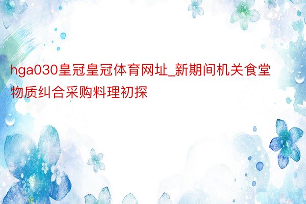 hga030皇冠皇冠体育网址_新期间机关食堂物质纠合采购料理初探