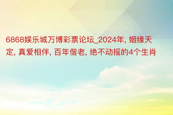 6868娱乐城万博彩票论坛_2024年， 姻缘天定， 真爱相伴， 百年偕老， 绝不动摇的4个生肖