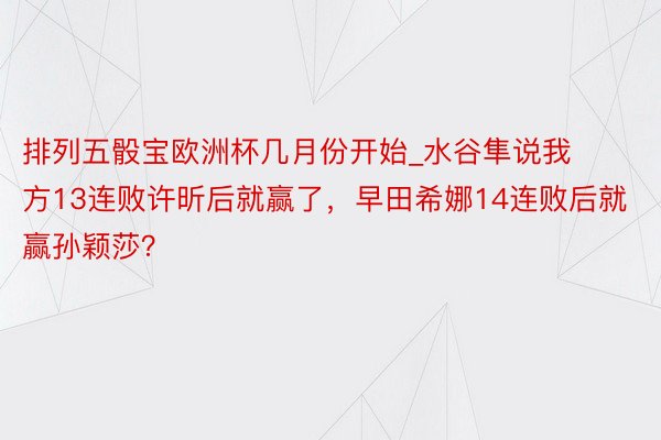 排列五骰宝欧洲杯几月份开始_水谷隼说我方13连败许昕后就赢了，早田希娜14连败后就赢孙颖莎？