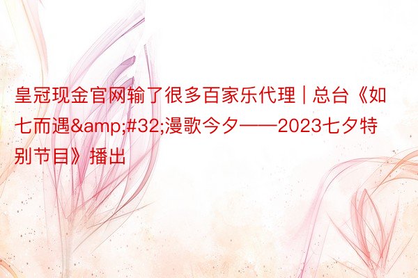 皇冠现金官网输了很多百家乐代理 | 总台《如七而遇&#32;漫歌今夕——2023七夕特别节目》播出