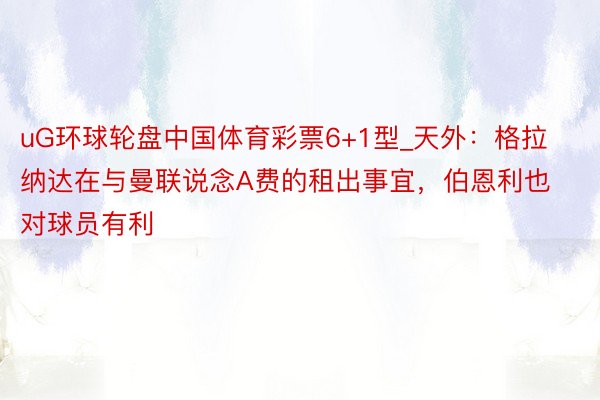 uG环球轮盘中国体育彩票6+1型_天外：格拉纳达在与曼联说念A费的租出事宜，伯恩利也对球员有利