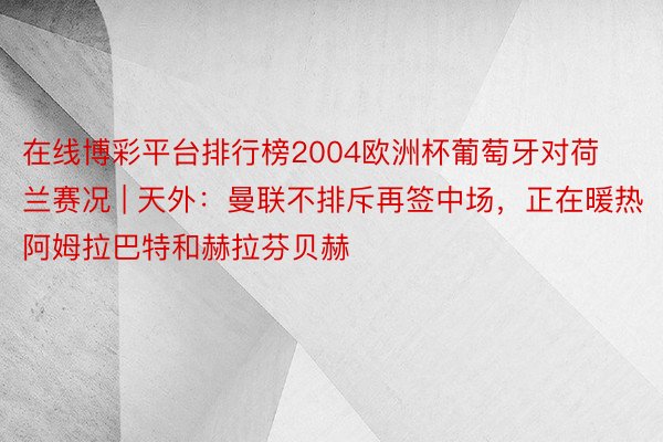 在线博彩平台排行榜2004欧洲杯葡萄牙对荷兰赛况 | 天外：曼联不排斥再签中场，正在暖热阿姆拉巴特和赫拉芬贝赫