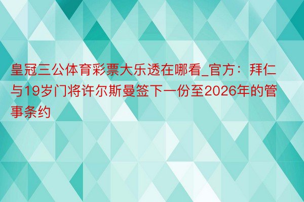 皇冠三公体育彩票大乐透在哪看_官方：拜仁与19岁门将许尔斯曼签下一份至2026年的管事条约