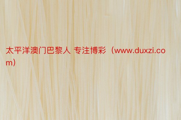 太平洋澳门巴黎人 专注博彩（www.duxzi.com）