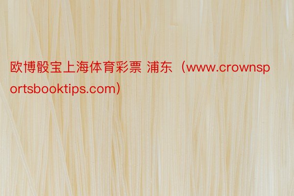 欧博骰宝上海体育彩票 浦东（www.crownsportsbooktips.com）