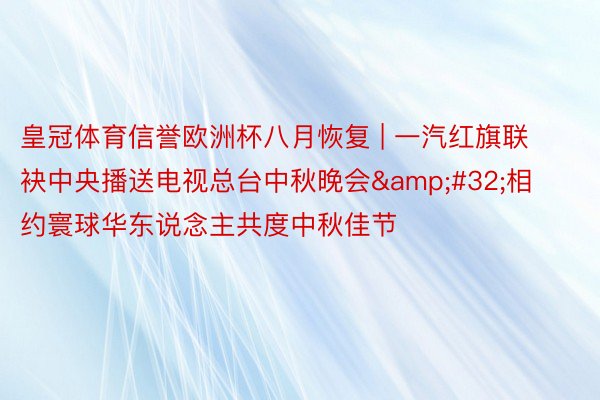 皇冠体育信誉欧洲杯八月恢复 | 一汽红旗联袂中央播送电视总台中秋晚会&#32;相约寰球华东说念主共度中秋佳节