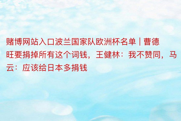 赌博网站入口波兰国家队欧洲杯名单 | 曹德旺要捐掉所有这个词钱，王健林：我不赞同，马云：应该给日本多捐钱