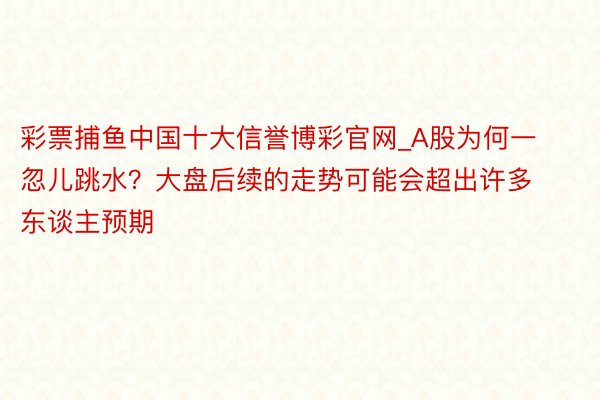 彩票捕鱼中国十大信誉博彩官网_A股为何一忽儿跳水？大盘后续的走势可能会超出许多东谈主预期