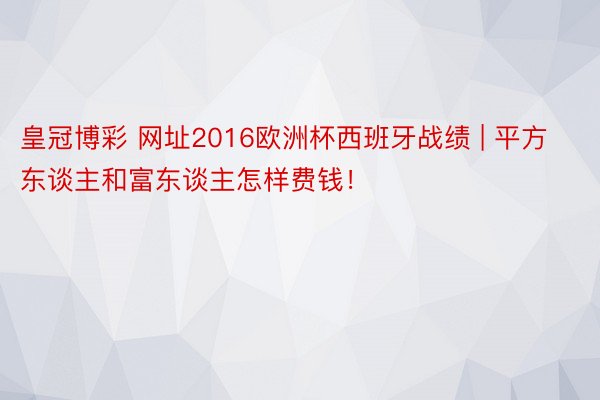 皇冠博彩 网址2016欧洲杯西班牙战绩 | 平方东谈主和富东谈主怎样费钱！