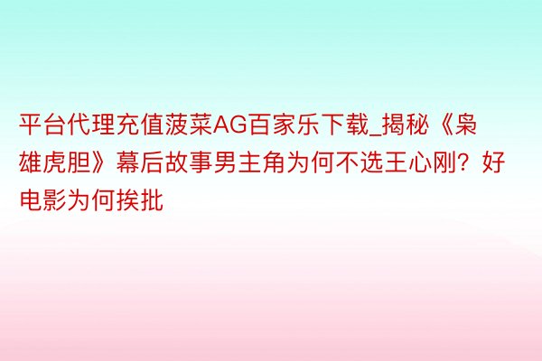 平台代理充值菠菜AG百家乐下载_揭秘《枭雄虎胆》幕后故事男主角为何不选王心刚？好电影为何挨批