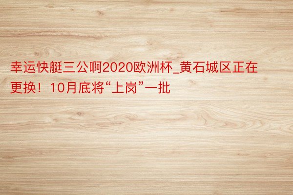 幸运快艇三公啊2020欧洲杯_黄石城区正在更换！10月底将“上岗”一批