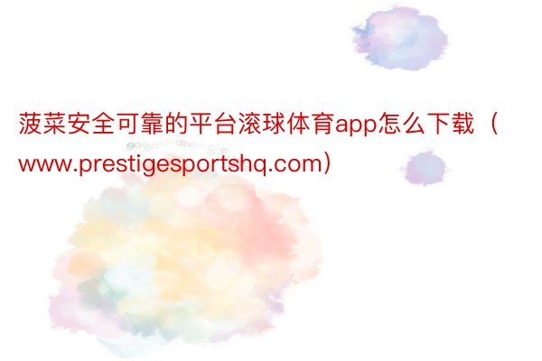 菠菜安全可靠的平台滚球体育app怎么下载（www.prestigesportshq.com）