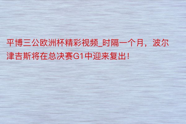 平博三公欧洲杯精彩视频_时隔一个月，波尔津吉斯将在总决赛G1中迎来复出！