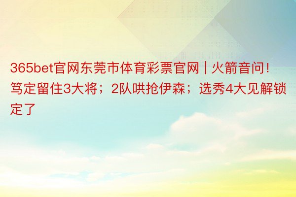 365bet官网东莞市体育彩票官网 | 火箭音问！笃定留住3大将；2队哄抢伊森；选秀4大见解锁定了