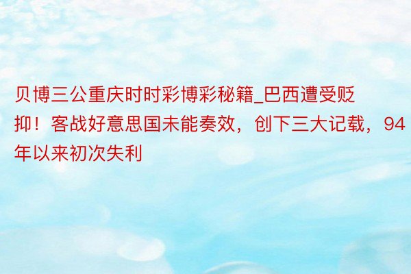 贝博三公重庆时时彩博彩秘籍_巴西遭受贬抑！客战好意思国未能奏效，创下三大记载，94年以来初次失利