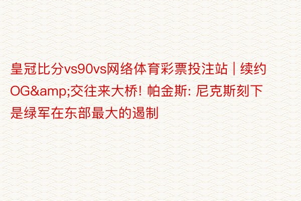 皇冠比分vs90vs网络体育彩票投注站 | 续约OG&交往来大桥! 帕金斯: 尼克斯刻下是绿军在东部最大的遏制