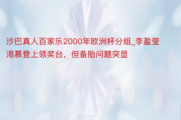 沙巴真人百家乐2000年欧洲杯分组_李盈莹渴慕登上领奖台，但备胎问题突显