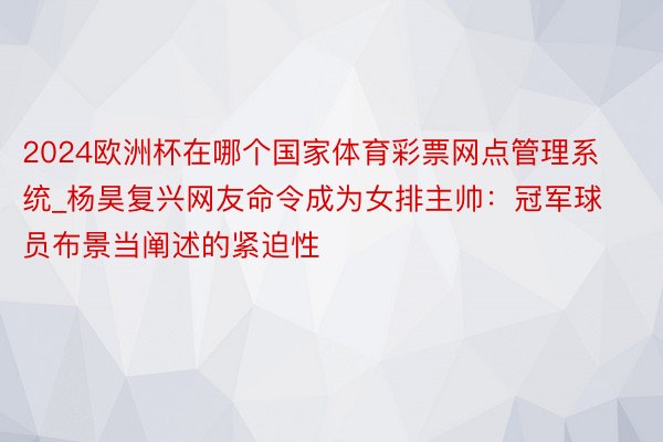 2024欧洲杯在哪个国家体育彩票网点管理系统_杨昊复兴网友命令成为女排主帅：冠军球员布景当阐述的紧迫性