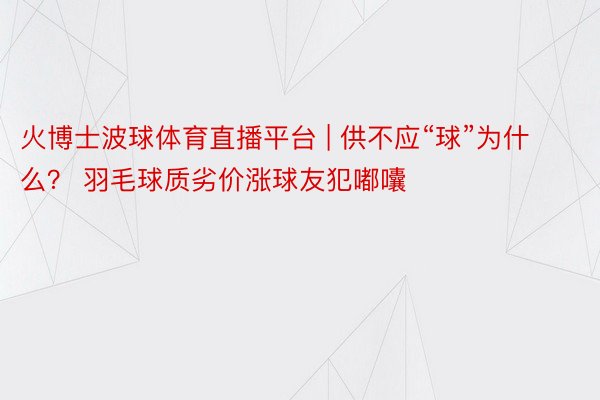 火博士波球体育直播平台 | 供不应“球”为什么？ 羽毛球质劣价涨球友犯嘟囔