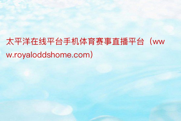 太平洋在线平台手机体育赛事直播平台（www.royaloddshome.com）