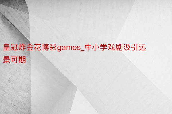 皇冠炸金花博彩games_中小学戏剧汲引远景可期