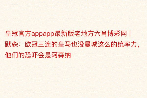 皇冠官方appapp最新版老地方六肖博彩网 | 默森：欧冠三连的皇马也没曼城这么的统率力，他们的恐吓会是阿森纳