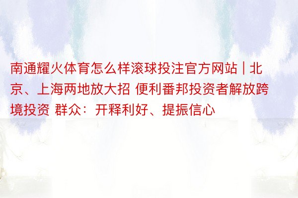 南通耀火体育怎么样滚球投注官方网站 | 北京、上海两地放大招 便利番邦投资者解放跨境投资 群众：开释利好、提振信心