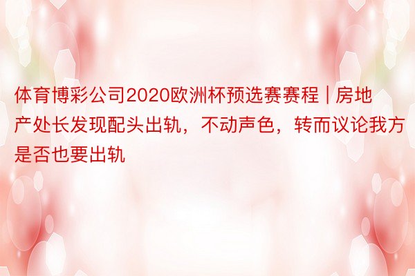 体育博彩公司2020欧洲杯预选赛赛程 | 房地产处长发现配头出轨，不动声色，转而议论我方是否也要出轨