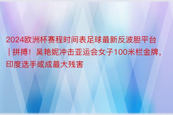 2024欧洲杯赛程时间表足球最新反波胆平台 | 拼搏！吴艳妮冲击亚运会女子100米栏金牌，印度选手或成最大残害