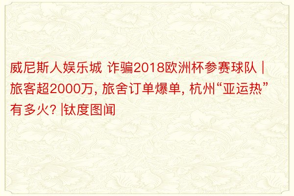 威尼斯人娱乐城 诈骗2018欧洲杯参赛球队 | 旅客超2000万, 旅舍订单爆单, 杭州“亚运热”有多火? |钛度图闻