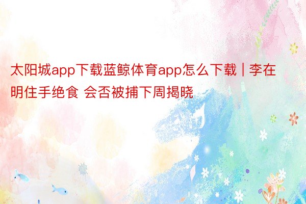 太阳城app下载蓝鲸体育app怎么下载 | 李在明住手绝食 会否被捕下周揭晓