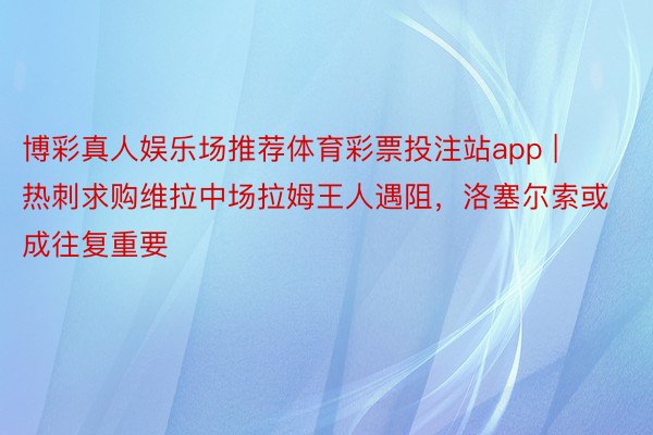 博彩真人娱乐场推荐体育彩票投注站app | 热刺求购维拉中场拉姆王人遇阻，洛塞尔索或成往复重要