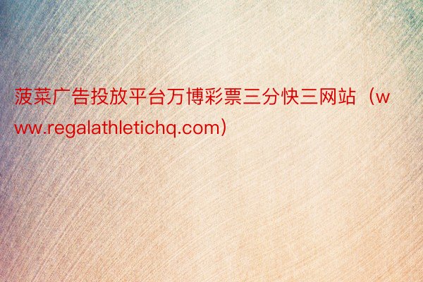 菠菜广告投放平台万博彩票三分快三网站（www.regalathletichq.com）