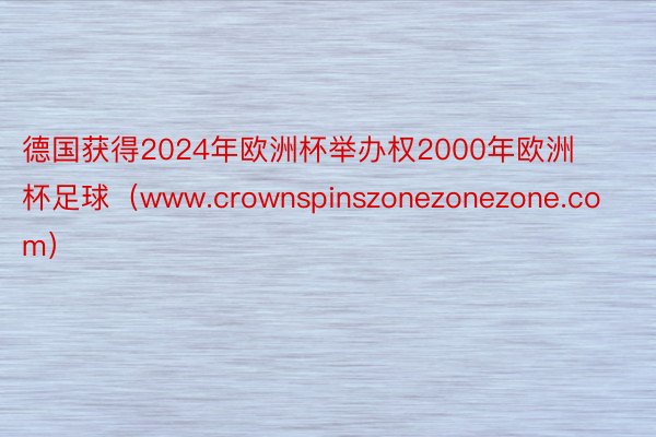 德国获得2024年欧洲杯举办权2000年欧洲杯足球（www.crownspinszonezonezone.com）