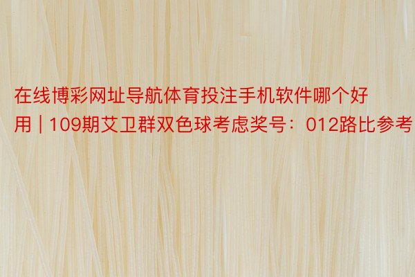 在线博彩网址导航体育投注手机软件哪个好用 | 109期艾卫群双色球考虑奖号：012路比参考