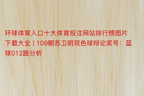 环球体育入口十大体育投注网站排行榜图片下载大全 | 109期苏卫明双色球辩论奖号：蓝球012路分析