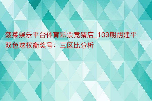 菠菜娱乐平台体育彩票竞猜店_109期胡建平双色球权衡奖号：三区比分析